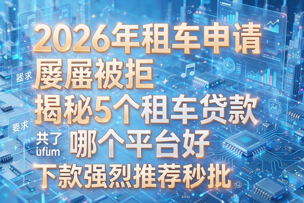 2026年租车申请屡屡被拒揭秘5个租车贷款哪个平台好下款强烈推荐秒批!
