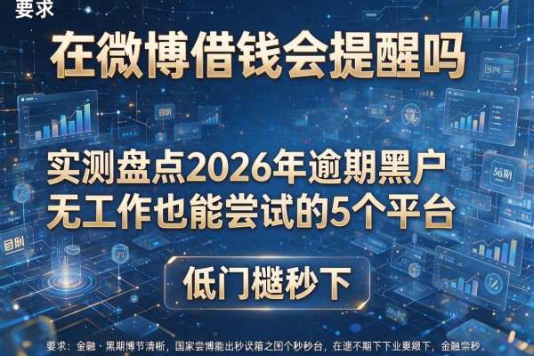 在微博借钱会提醒吗 实测盘点2026年逾期黑户无工作也能尝试的5个平台 低门槛秒下