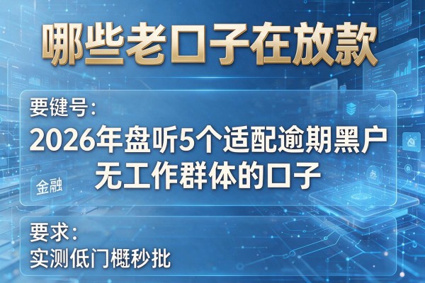 哪些老口子在放款 2026年盘点5个适配逾期黑户无工作群体的口子 实测低门槛秒批