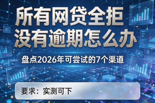 所有网贷全拒没有逾期怎么办 盘点2026年可尝试的7个渠道 实测可下!