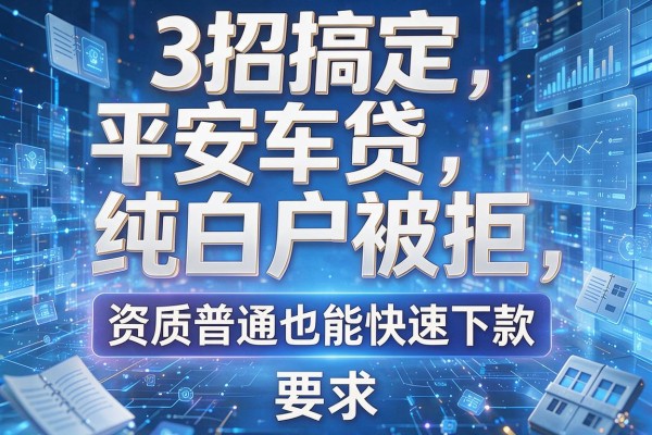 3招搞定平安车贷纯白户被拒,资质普通也能快速下款!