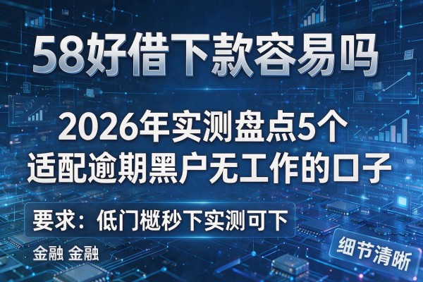 58好借下款容易吗 2026年实测盘点5个适配逾期黑户无工作的口子 低门槛秒下实测可下!