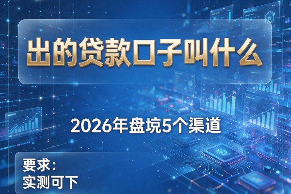 出的贷款口子叫什么 2026年盘点5个渠道 实测可下!