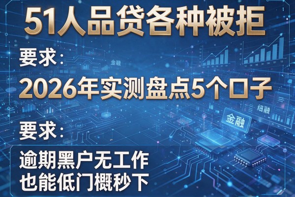 51人品贷各种被拒 2026年实测盘点5个口子 逾期黑户无工作也能低门槛秒下!
