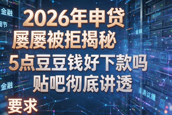 2026年申贷屡屡被拒揭秘5点豆豆钱好下款吗贴吧彻底讲透！