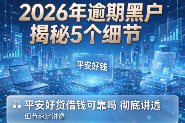 2026年逾期黑户揭秘5个细节平安好贷借钱可靠吗彻底讲透!