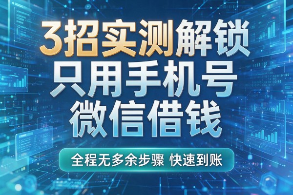 3招实测解锁只用手机号微信借钱,全程无多余步骤快速到账!