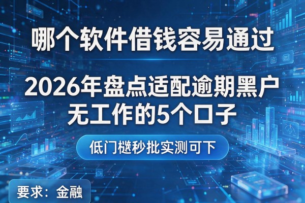 哪个软件借钱容易通过 2026年盘点适配逾期黑户无工作的5个口子 低门槛秒批实测可下!