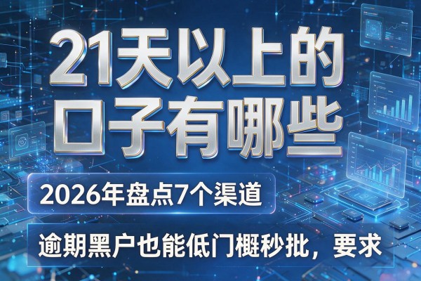 21天以上的口子有哪些 2026年盘点7个渠道 逾期黑户也能低门槛秒批!