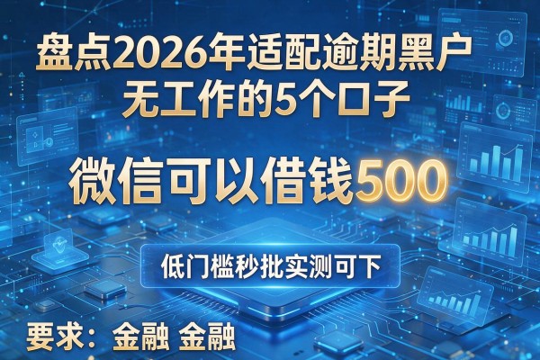 微信可以借钱500 盘点2026年适配逾期黑户无工作的5个口子 低门槛秒批实测可下!