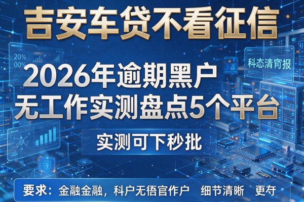 吉安车贷不看征信 2026年逾期黑户无工作实测盘点5个平台 实测可下秒批!