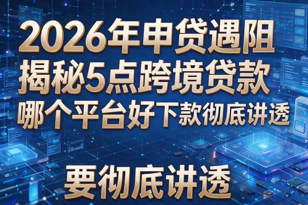 2026年申贷遇阻揭秘5点跨境贷款哪个平台好下款彻底讲透!