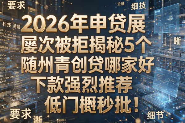 2026年申贷屡次被拒揭秘5个随州青创贷哪家好下款强烈推荐低门槛秒批！