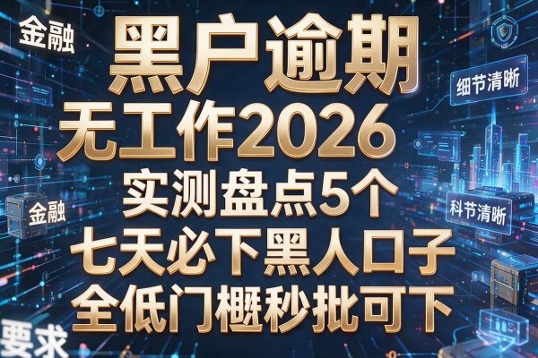 黑户逾期无工作2026实测盘点5个七天必下黑口子 全低门槛秒批可下!