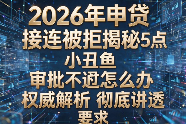 2026年申贷接连被拒揭秘5点小丑鱼审批不通过怎么办权威解析彻底讲透！