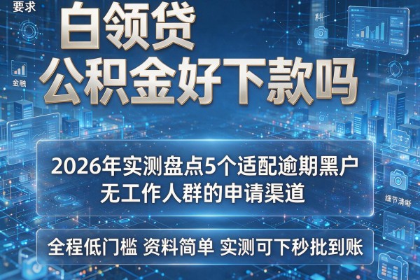 白领贷公积金好下款吗 2026年实测盘点5个适配逾期黑户无工作人群的申请渠道 全程低门槛资料简单实测可下秒批到账!
