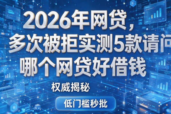 2026年网贷多次被拒实测5款请问哪个网贷好借钱权威揭秘低门槛秒批!