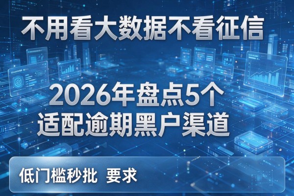 不用看大数据不看征信 2026年盘点5个适配逾期黑户渠道 低门槛秒批!