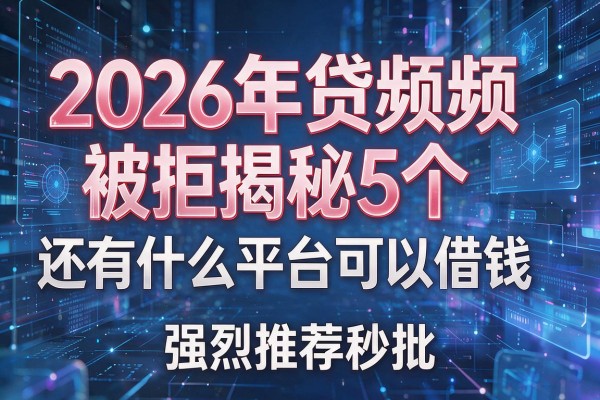 2026年申贷频频被拒揭秘5个还有什么平台可以借钱强烈推荐秒批!