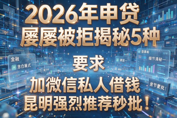 2026年申贷屡屡被拒揭秘5种加微信私人借钱昆明强烈推荐秒批！