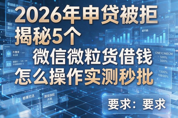 2026年申贷被拒揭秘5个微信微粒货借钱怎么操作实测秒批！