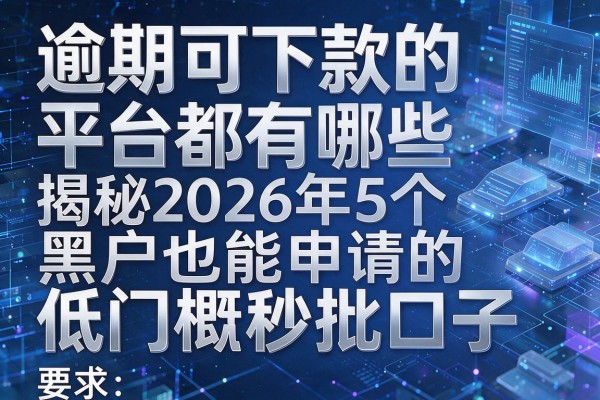 逾期可下款的平台都有哪些 揭秘2026年5个黑户也能申请的低门槛秒批口子!