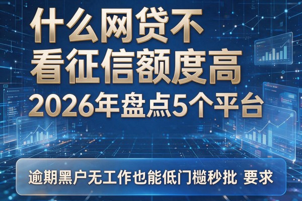 什么网贷不看征信额度高 2026年盘点5个平台 逾期黑户无工作也能低门槛秒批