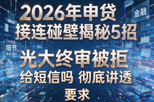 2026年申贷接连碰壁揭秘5招光大终审被拒给短信吗彻底讲透!