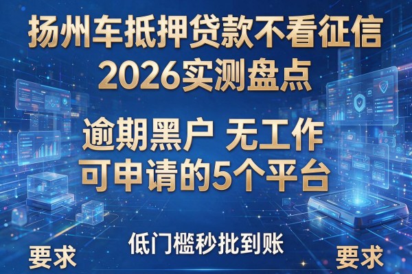 扬州车抵押贷款不看征信 2026实测盘点 逾期黑户无工作可申请的5个平台 低门槛秒批到账
