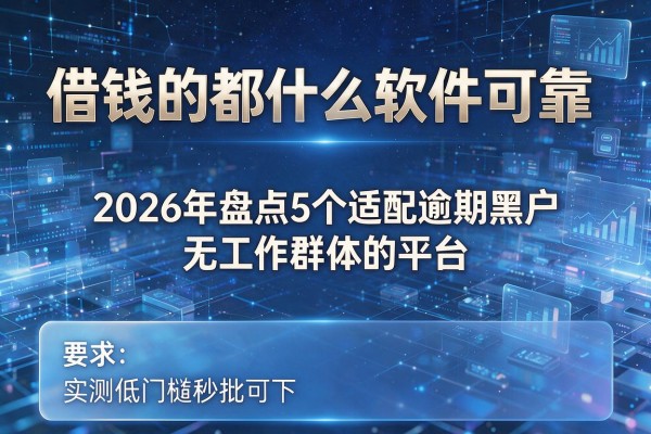 借钱的都有什么软件可靠 2026年盘点5个适配逾期黑户无工作群体的平台 实测低门槛秒批可下