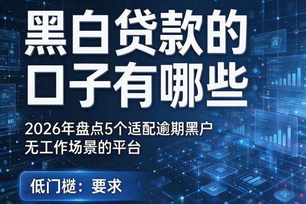 黑白贷款的口子有哪些 2026年盘点5个适配逾期黑户无工作场景的平台 低门槛