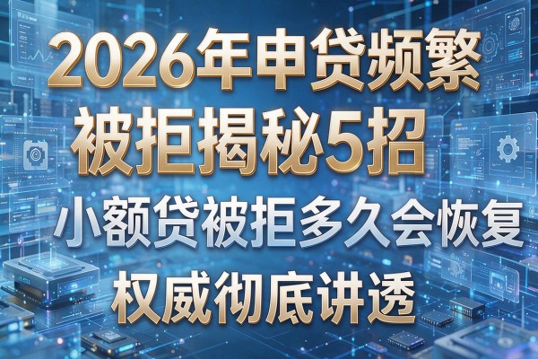 2026年申贷频繁被拒揭秘5招小额贷被拒多久会恢复权威彻底讲透!