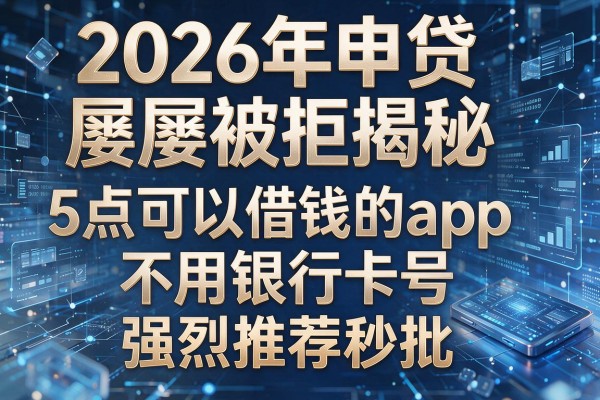 2026年申贷屡屡被拒揭秘5点可以借钱的app不用银行卡号强烈推荐秒批!