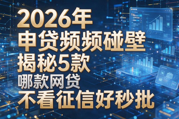 2026年申贷频频碰壁揭秘5款哪款网贷不看征信好秒批!