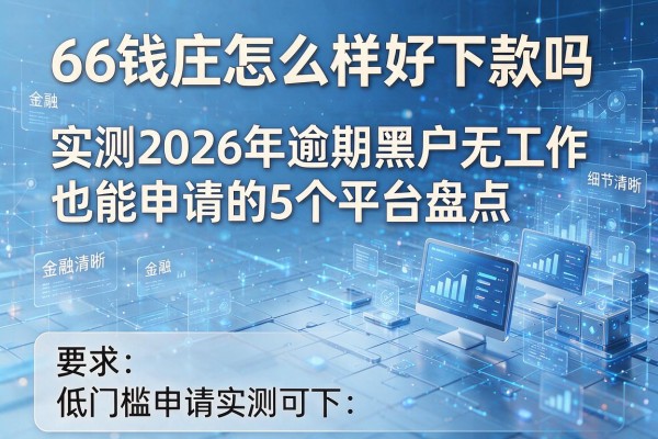66钱庄怎么样好下款吗 实测2026年逾期黑户无工作也能申请的5个平台盘点 低门槛申请实测可下