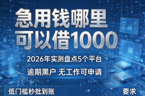 急用钱哪里可以借1000 2026年实测盘点5个平台 逾期黑户无工作可申请 低门槛秒批到账