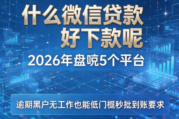 什么微信贷款好下款呢 2026年盘点5个平台 逾期黑户无工作也能低门槛秒批到账