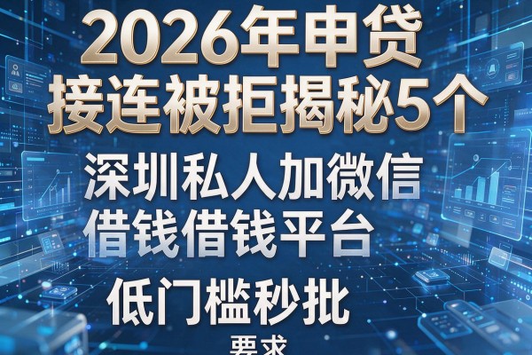 2026年申贷接连被拒揭秘5个深圳私人加微信借钱平台低门槛秒批！