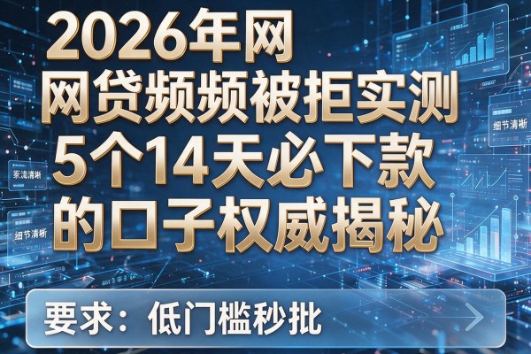2026年网贷频频被拒实测5个14天必下款的口子权威揭秘低门槛秒批！