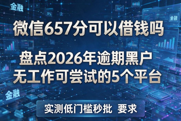 微信657分可以借钱吗 盘点2026年逾期黑户无工作可尝试的5个平台 实测低门槛秒批