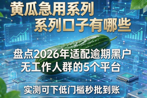 黄瓜急用系列口子有哪些 盘点2026年适配逾期黑户无工作人群的5个平台 实测可下低门槛秒批到账