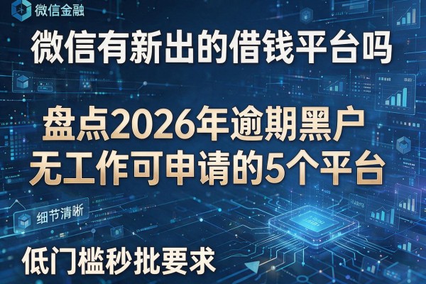微信有新出的借钱平台吗 盘点2026年逾期黑户无工作可申请的5个平台 低门槛秒批