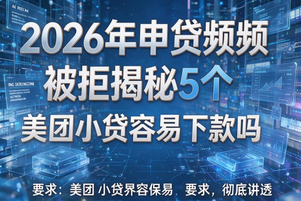 2026年申贷频频被拒揭秘5个美团小贷容易下款吗彻底讲透!