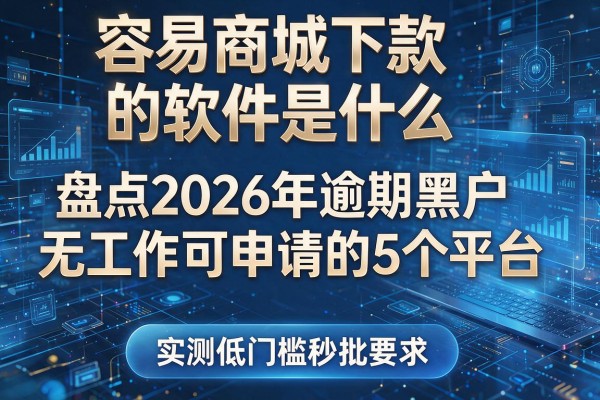 容易商城下款的软件是什么 盘点2026年逾期黑户无工作可申请的5个平台 实测低门槛秒批