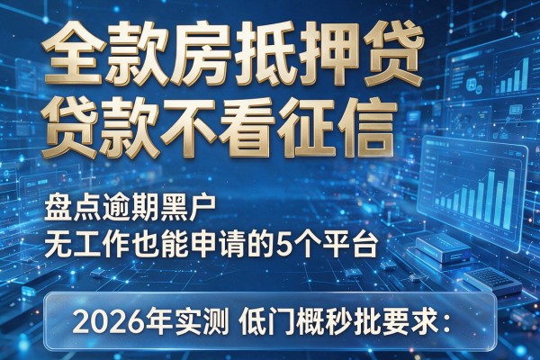全款房抵押贷款不看征信 盘点逾期黑户无工作也能申请的5个平台 2026年实测低门槛秒批