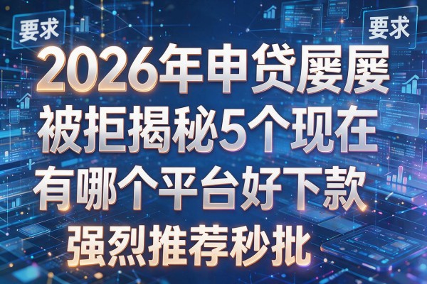 2026年申贷屡屡被拒揭秘5个现在有哪个平台好下款强烈推荐秒批！