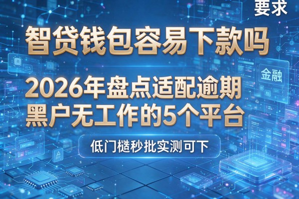 智贷钱包容易下款吗 2026年盘点适配逾期黑户无工作的5个平台 低门槛秒批实测可下!