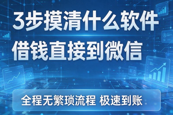 3步摸清什么软件借钱直接到微信,全程无繁琐流程极速到账!