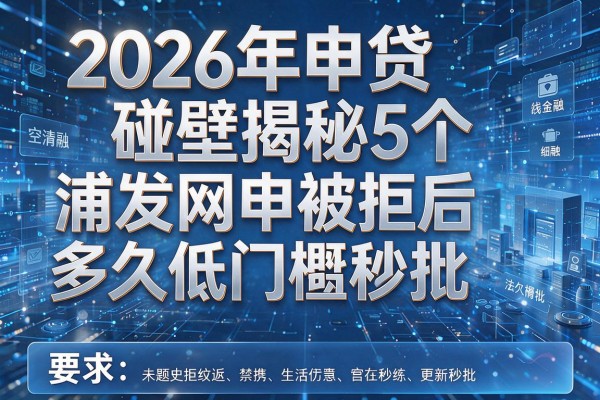 2026年申贷碰壁揭秘5个浦发网申被拒后多久低门槛秒批!