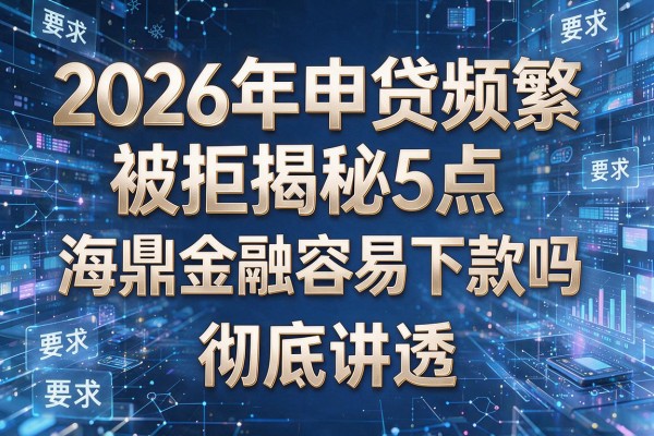 2026年申贷频繁被拒揭秘5点海鼎金融容易下款吗彻底讲透!